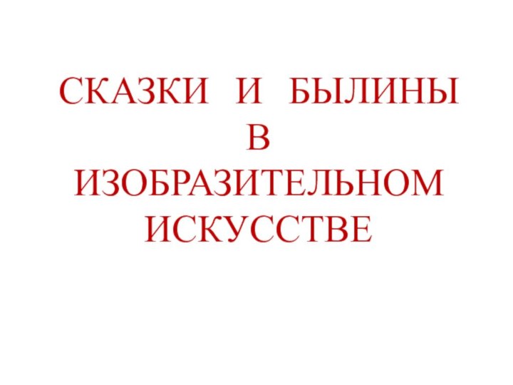 СКАЗКИ И БЫЛИНЫ В ИЗОБРАЗИТЕЛЬНОМ ИСКУССТВЕ