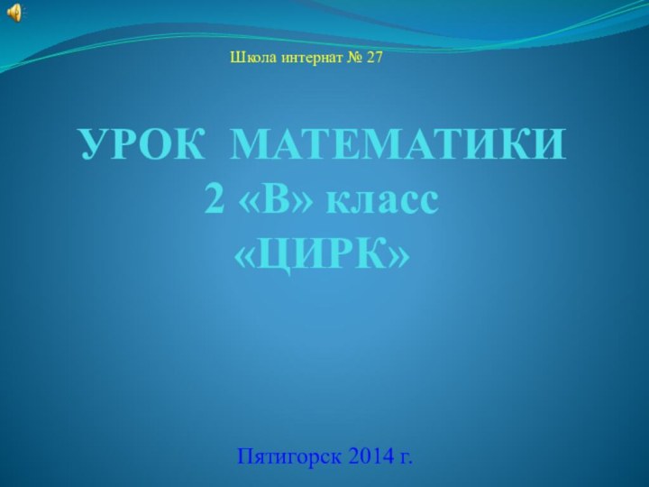 УРОК МАТЕМАТИКИ 2 «В» класс «ЦИРК»Пятигорск 2014 г.Школа интернат № 27