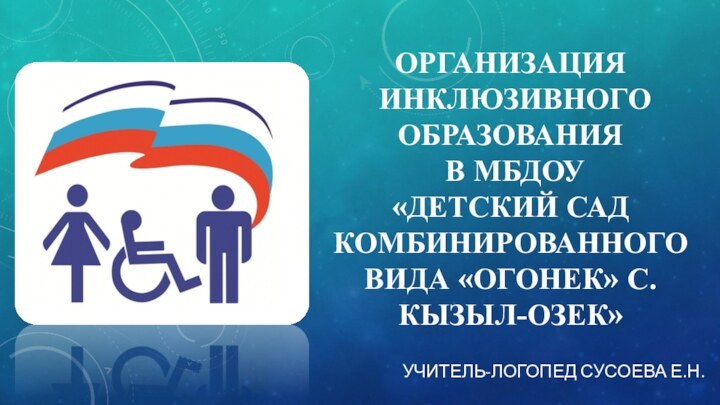 Организация  инклюзивного образования  в мбдоу  «детский сад комбинированного вида «огонек» с.кызыл-озек»учитель-логопед сусоева е.н.