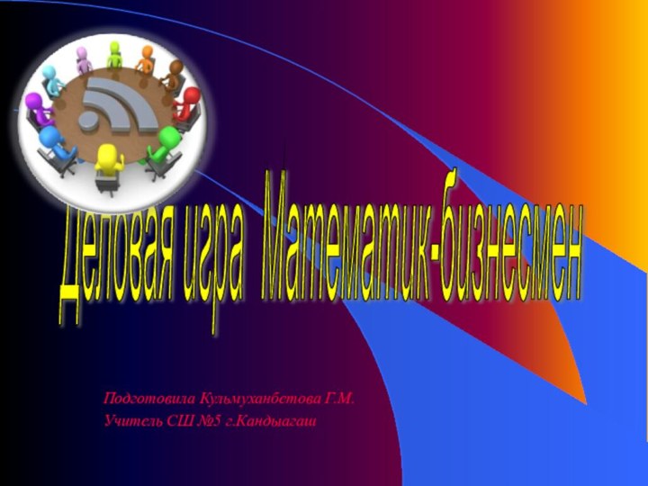 Подготовила Кульмуханбетова Г.М.Учитель СШ №5 г.КандыагашДеловая игра Математик-бизнесмен