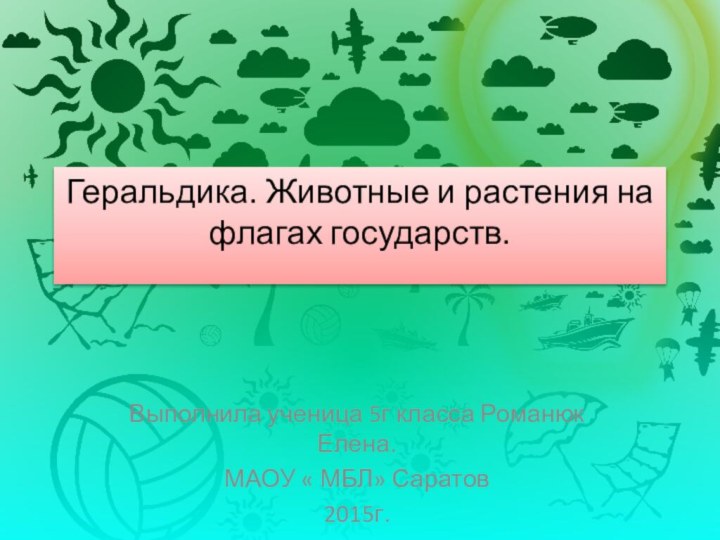 Геральдика. Животные и растения на флагах государств. Выполнила ученица 5г класса Романюк Елена.МАОУ « МБЛ» Саратов2015г.