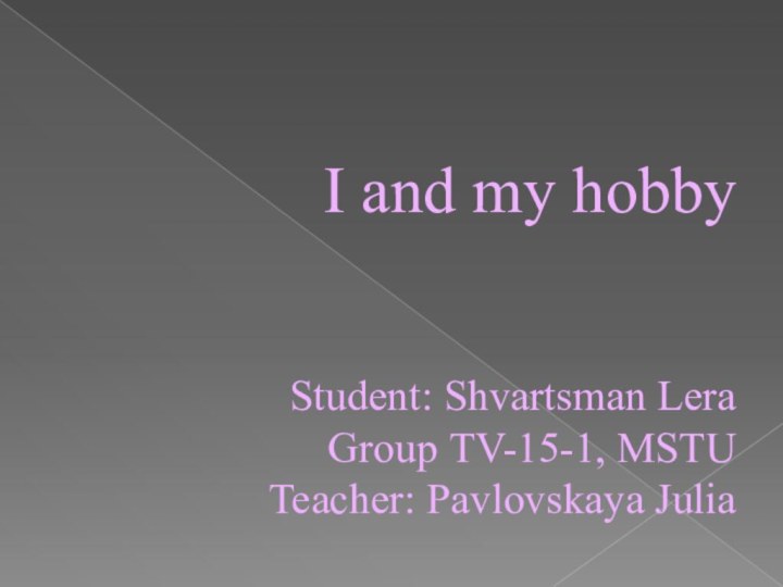 I and my hobby   Student: Shvartsman Lera Group ТV-15-1, MSTU Teacher: Pavlovskaya Julia