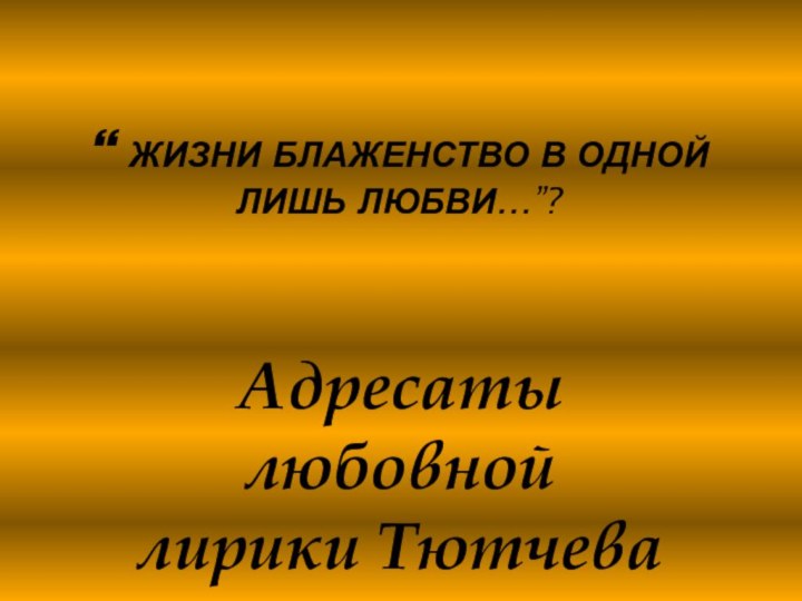 “ ЖИЗНИ БЛАЖЕНСТВО В ОДНОЙ ЛИШЬ ЛЮБВИ…”? Адресаты любовной лирики Тютчева