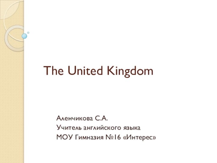 The United KingdomАленчикова С.А.Учитель английского языкаМОУ Гимназия №16 «Интерес»