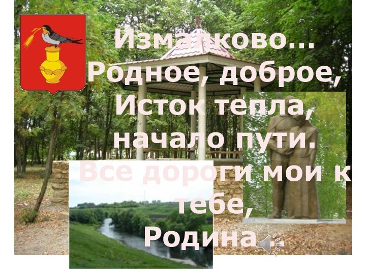 Измалково…Родное, доброе,Исток тепла, начало пути.Все дороги мои к тебе,Родина…