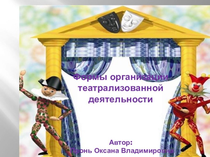 Формы организации театрализованной  деятельности    Автор:  Пронь Оксана Владимировна