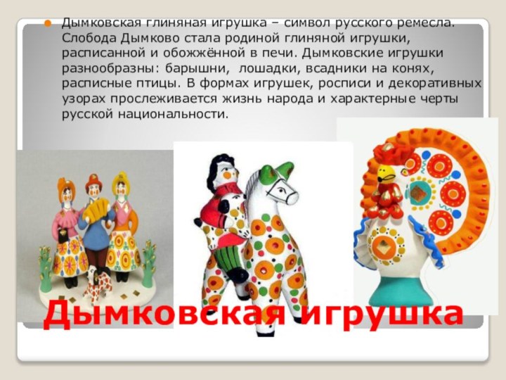 Дымковская игрушкаДымковская глиняная игрушка – символ русского ремесла. Слобода Дымково стала родиной
