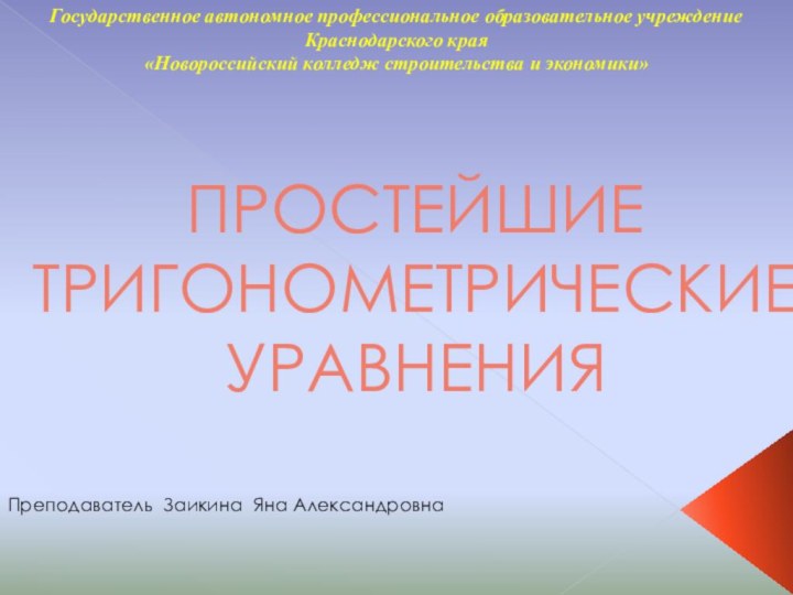 ПРОСТЕЙШИЕ ТРИГОНОМЕТРИЧЕСКИЕ УРАВНЕНИЯПреподаватель Заикина Яна АлександровнаГосударственное автономное профессиональное образовательное учреждение Краснодарского края