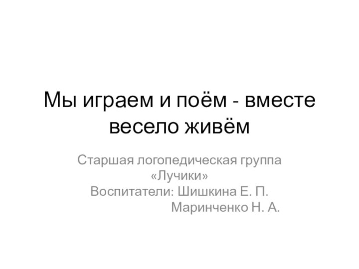 Мы играем и поём - вместе весело живёмСтаршая логопедическая группа«Лучики»Воспитатели: Шишкина Е.