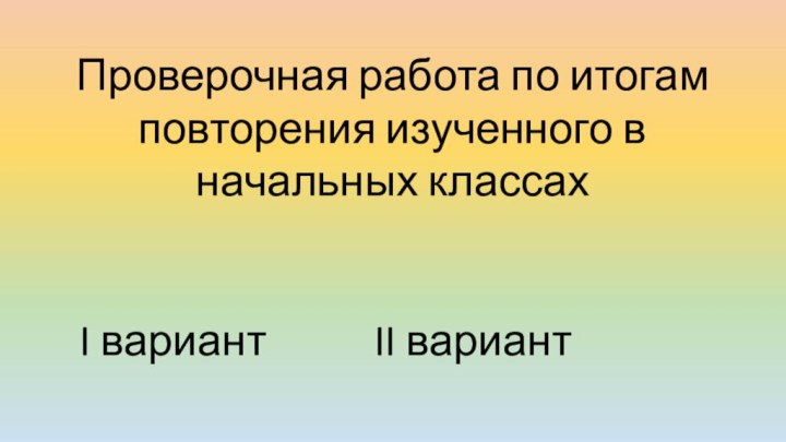 Проверочная работа по итогам повторения изученного в начальных классах	I вариант				II вариант