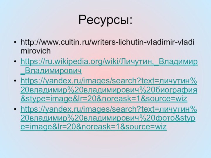 Ресурсы:http://www.cultin.ru/writers-lichutin-vladimir-vladimirovichhttps://ru.wikipedia.org/wiki/Личутин,_Владимир_Владимировичhttps://yandex.ru/images/search?text=личутин%20владимир%20владимирович%20биография&stype=image&lr=20&noreask=1&source=wizhttps://yandex.ru/images/search?text=личутин%20владимир%20владимирович%20фото&stype=image&lr=20&noreask=1&source=wiz