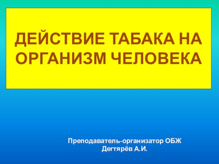 ДЕЙСТВИЕ ТАБАКА НА ОРГАНИЗМ ЧЕЛОВЕКАПреподаватель-организатор ОБЖДегтярёв А.И.