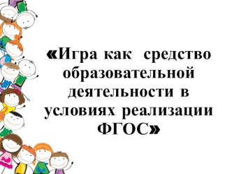 Презентация по самообразованию на тему: Игра ,как средство образовательной деятельности в условиях реализации ФГОС