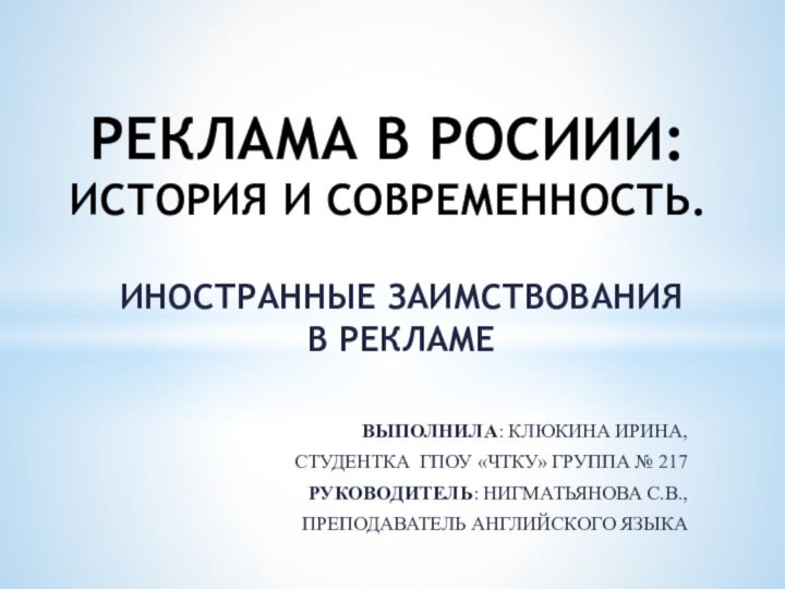 ИНОСТРАННЫЕ ЗАИМСТВОВАНИЯ В РЕКЛАМЕВЫПОЛНИЛА: КЛЮКИНА ИРИНА,СТУДЕНТКА ГПОУ «ЧТКУ» ГРУППА № 217РУКОВОДИТЕЛЬ: НИГМАТЬЯНОВА