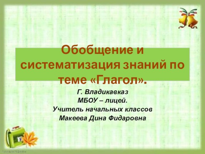 Обобщение и систематизация знаний по теме «Глагол».Г. ВладикавказМБОУ – лицей.Учитель начальных классовМакеева Дина Фидаровна