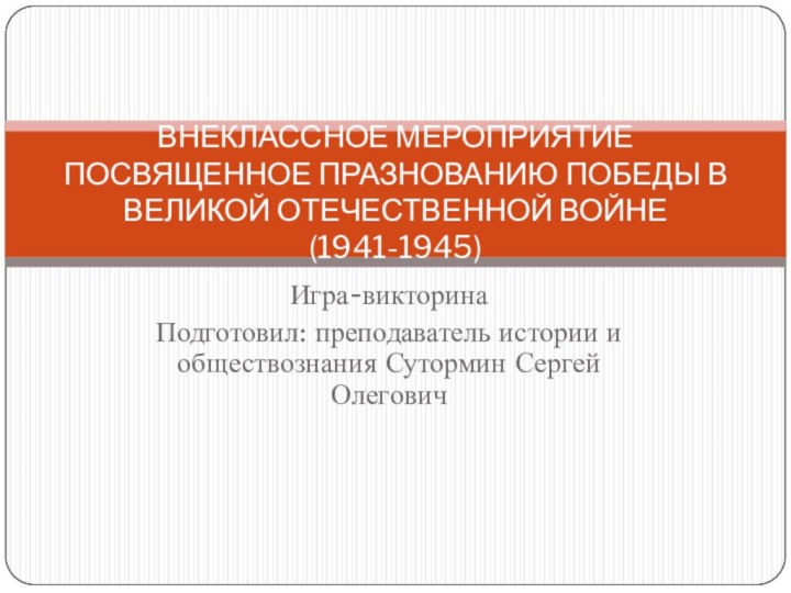 Игра-викторинаПодготовил: преподаватель истории и обществознания Сутормин Сергей ОлеговичВНЕКЛАССНОЕ МЕРОПРИЯТИЕ ПОСВЯЩЕННОЕ ПРАЗНОВАНИЮ ПОБЕДЫ