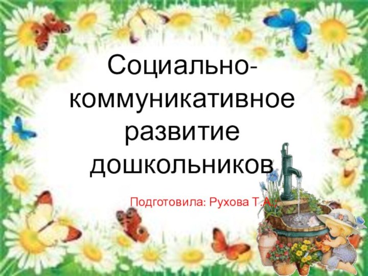 Социально-коммуникативное развитие дошкольников Подготовила: Рухова Т.А.;