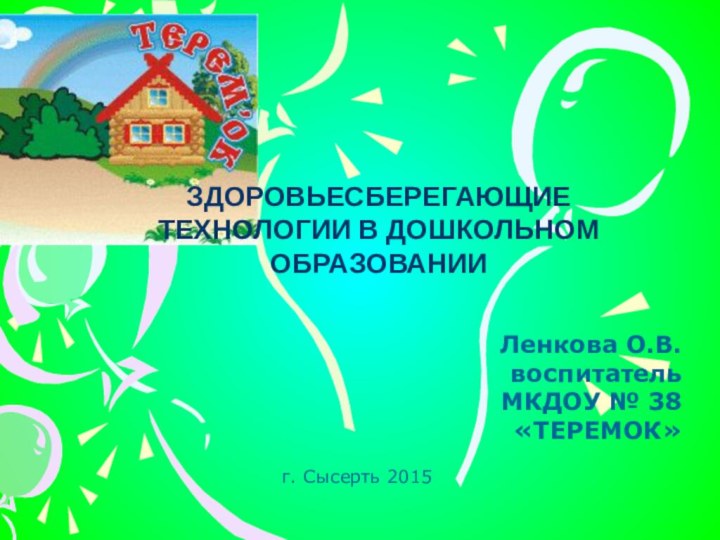 Ленкова О.В. воспитатель МКДОУ № 38 «ТЕРЕМОК»ЗДОРОВЬЕСБЕРЕГАЮЩИЕ ТЕХНОЛОГИИ В ДОШКОЛЬНОМ ОБРАЗОВАНИИг. Сысерть 2015