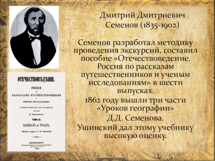 Дмитрий Дмитриевич  Семенов (1835-1902)Семенов разработал методику проведения экскурсий, составил пособие «Отечествоведение.