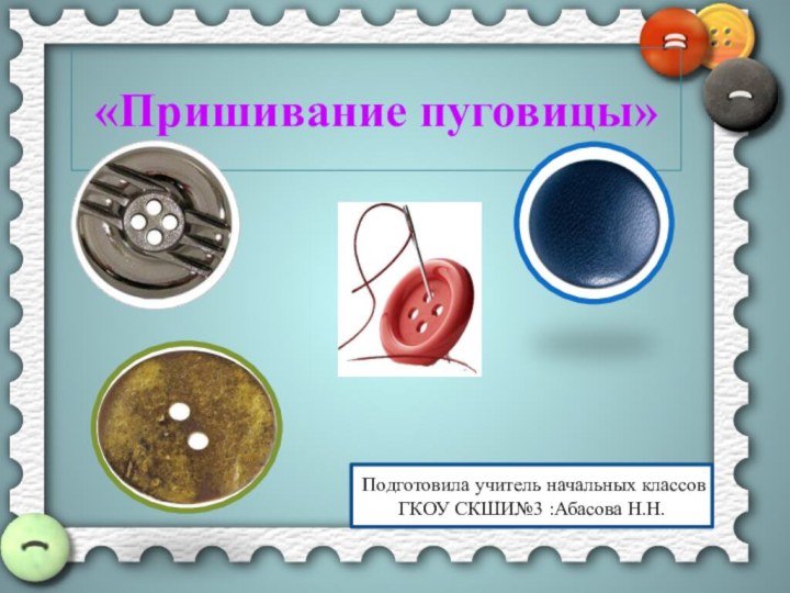 «Пришивание пуговицы»Подготовила учитель начальных классов ГКОУ СКШИ№3 :Абасова Н.Н.