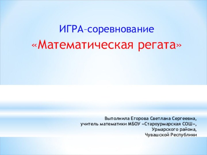 Выполнила Егорова Светлана Сергеевна, учитель математики МБОУ «Староурмарская СОШ», Урмарского района, Чувашской РеспубликиИГРА–соревнование «Математическая регата»