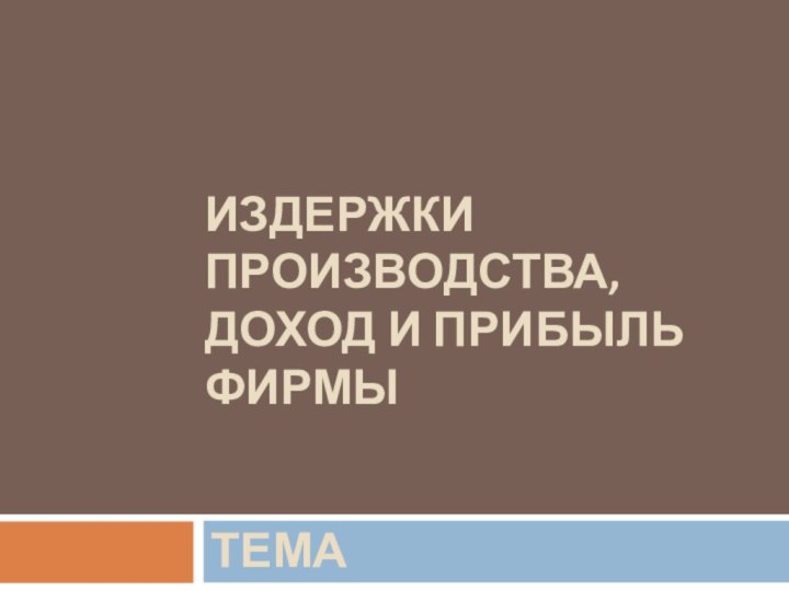 ИЗДЕРЖКИ ПРОИЗВОДСТВА,  ДОХОД И ПРИБЫЛЬ ФИРМЫТЕМА 9