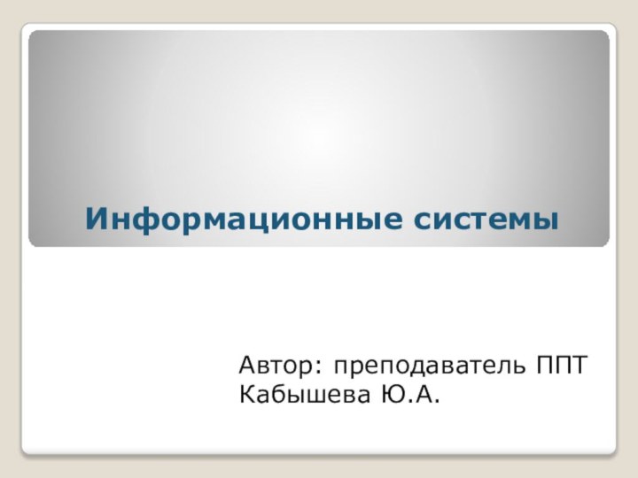 Информационные системы Автор: преподаватель ППТКабышева Ю.А.