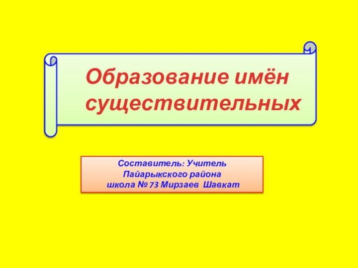 Образование имён существительныхСоставитель: Учитель Пайарыкского района школа № 73 Мирзаев Шавкат