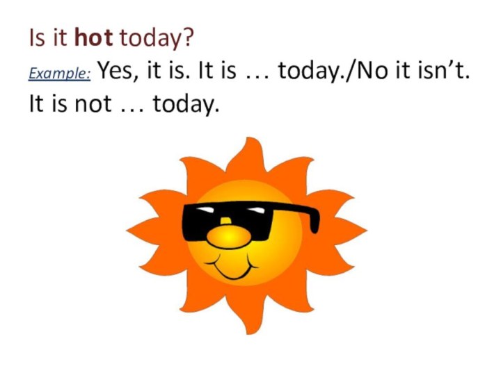 Is it hot today? Example: Yes, it is. It is … today./No