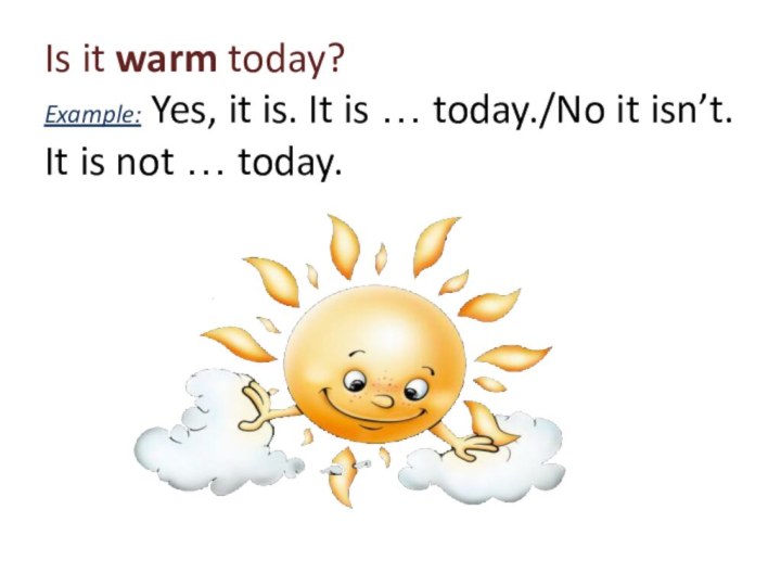 Is it warm today? Example: Yes, it is. It is … today./No