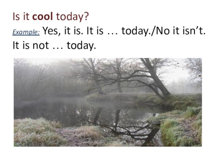 Is it cool today? Example: Yes, it is. It is …