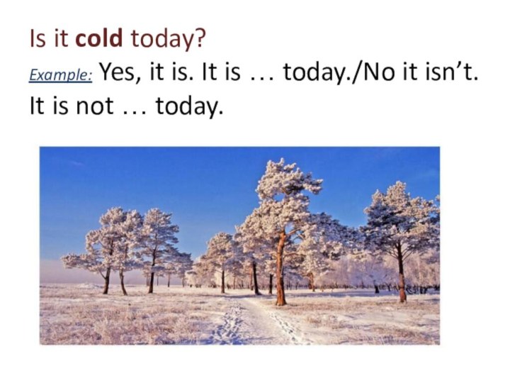 Is it cold today? Example: Yes, it is. It is … today./No