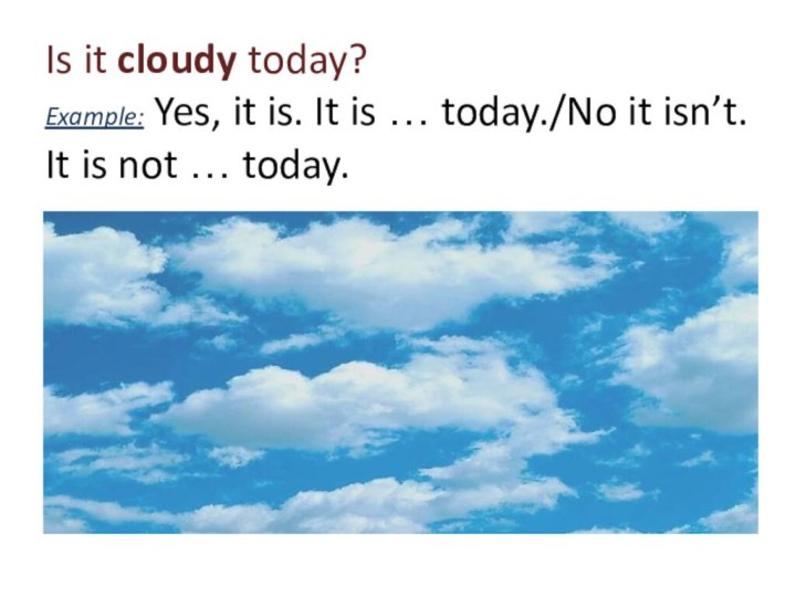 Is it cloudy today? Example: Yes, it is. It is … today./No