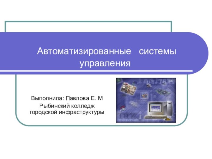 Автоматизированные  системы  управленияВыполнила: Павлова Е. МРыбинский колледж городской инфраструктуры