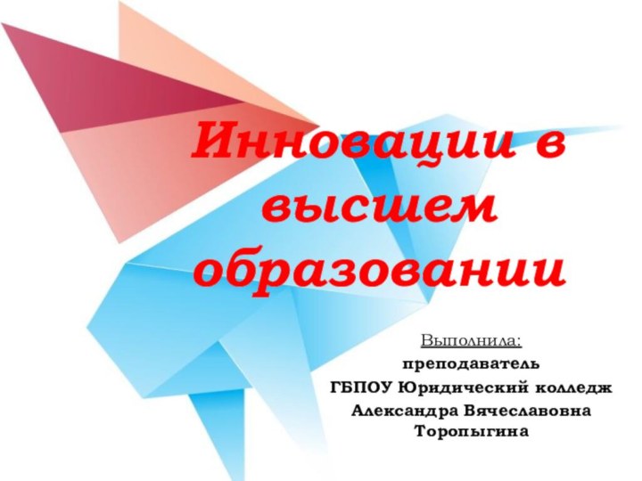 Инновации в высшем образованииВыполнила: преподаватель ГБПОУ Юридический колледжАлександра Вячеславовна Торопыгина