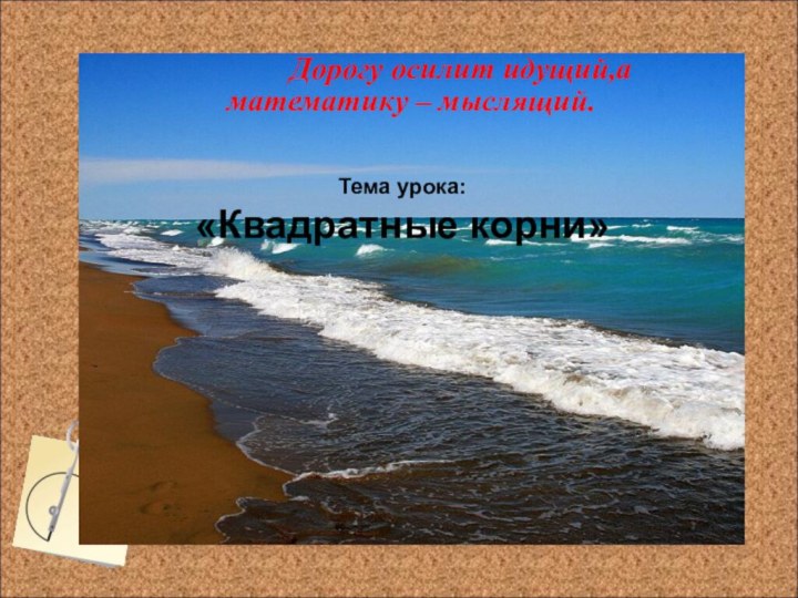 Тема урока:  «Квадратные корни»      Дорогу осилит идущий,а математику – мыслящий.