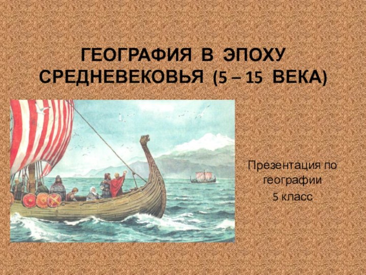 ГЕОГРАФИЯ В ЭПОХУ СРЕДНЕВЕКОВЬЯ (5 – 15 ВЕКА)Презентация по географии 5 класс