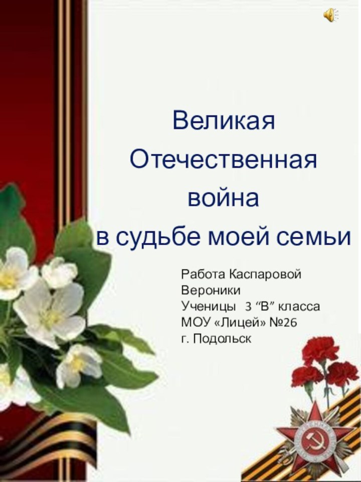 Великая Отечественная война в судьбе моей семьиРабота Каспаровой ВероникиУченицы  3 “В” классаМОУ «Лицей» №26г. Подольск