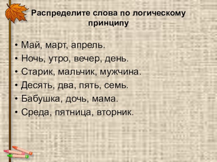 Распределите слова по логическому принципуМай, март, апрель.Ночь, утро, вечер, день.Старик, мальчик, мужчина.Десять,