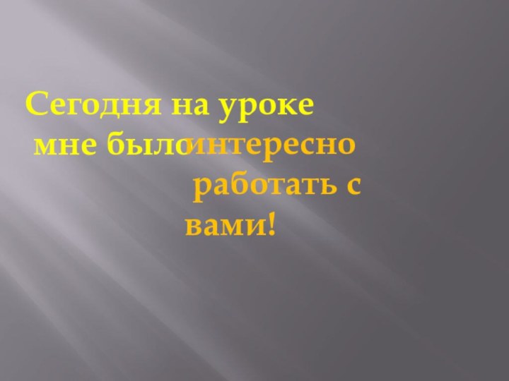 Сегодня на уроке мне было …интересно работать с вами!