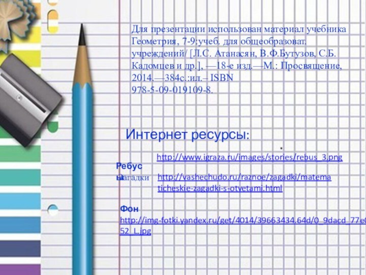 Фон http://img-fotki.yandex.ru/get/4014/39663434.64d/0_9dacd_77e06152_L.jpg  РебусыИнтернет ресурсы:http://www.igraza.ru/images/stories/rebus_3.pnghttp://vashechudo.ru/raznoe/zagadki/matematicheskie-zagadki-s-otvetami.html ЗагадкиДля презентации использован материал учебника Геометрия, 7-9:учеб.