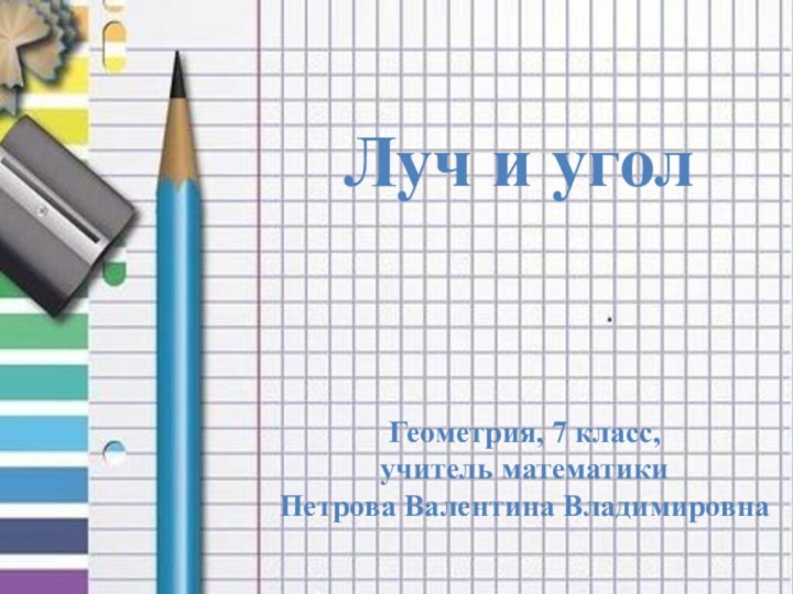 Луч и уголГеометрия, 7 класс,учитель математикиПетрова Валентина Владимировна