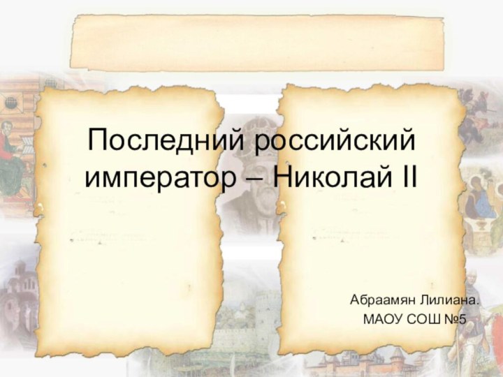 Последний российский император – Николай IIАбраамян Лилиана.МАОУ СОШ №5