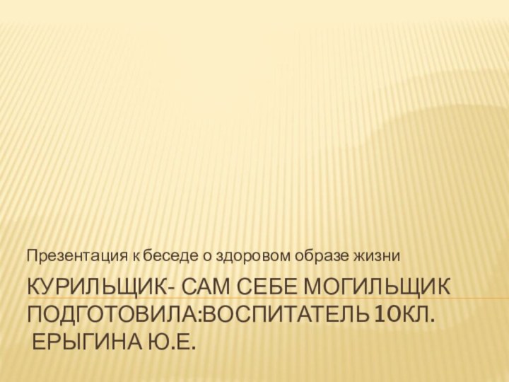 Курильщик- сам себе могильщик    подготовила:воспитатель 10кл.  Ерыгина Ю.Е.Презентация