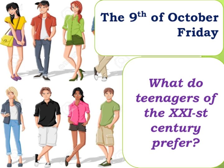 The 9th of October FridayWhat do teenagers of the XXI-st century prefer?