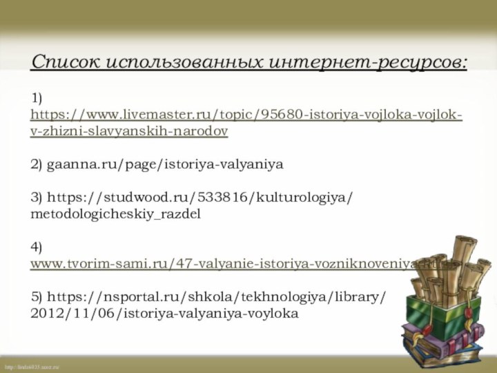 Список использованных интернет-ресурсов:  1) https://www.livemaster.ru/topic/95680-istoriya-vojloka-vojlok-v-zhizni-slavyanskih-narodov  2) gaanna.ru/page/istoriya-valyaniya