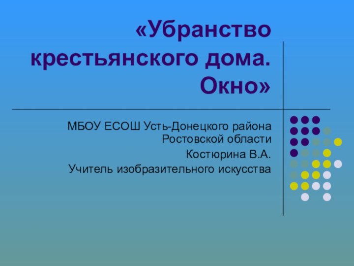 «Убранство крестьянского дома. Окно»МБОУ ЕСОШ Усть-Донецкого района Ростовской областиКостюрина В.А.Учитель изобразительного искусства