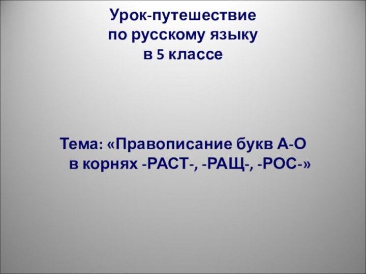 Урок-путешествие по русскому языку в 5 классеТема: «Правописание букв А-О в корнях -РАСТ-, -РАЩ-, -РОС-»