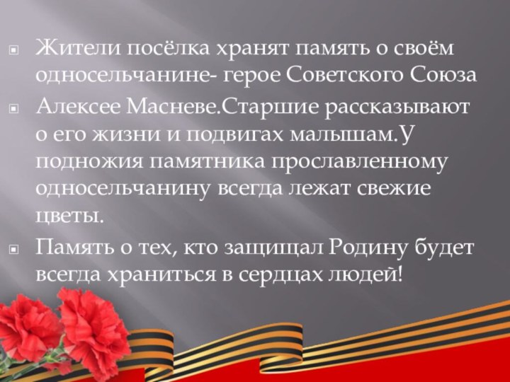Жители посёлка хранят память о своём односельчанине- герое Советского СоюзаАлексее Масневе.Старшие рассказывают