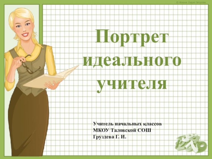 Портрет идеального учителяУчитель начальных классов МКОУ Таловской СОШ Груздева Г. И.